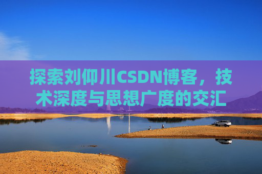 探索刘仰川CSDN博客,技术深度与思想广度的交汇