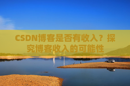 CSDN博客是否有收入?探究博客收入的可能性