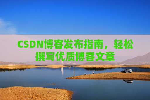 CSDN博客发布指南，轻松撰写优质博客文章